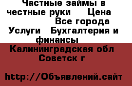 Частные займы в честные руки!  › Цена ­ 2 000 000 - Все города Услуги » Бухгалтерия и финансы   . Калининградская обл.,Советск г.